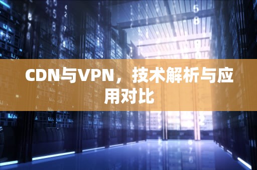 CDN与VPN，技术解析与应用对比