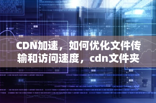 CDN加速，如何优化文件传输和访问速度，cdn文件夹