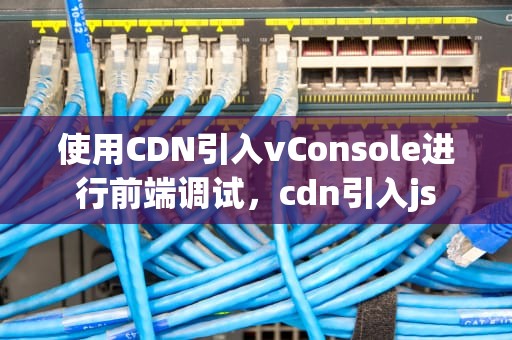 使用CDN引入vConsole进行前端调试，cdn引入js