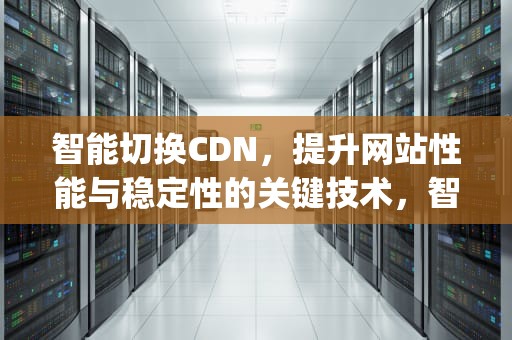 智能切换CDN，提升网站性能与稳定性的关键技术，智能切换ip