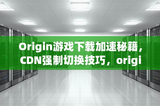 Origin游戏下载加速秘籍，CDN强制切换技巧，origin强制更新ea怎么解决
