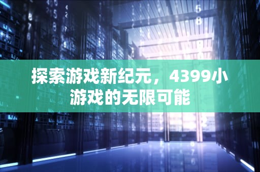 探索游戏新纪元，4399小游戏的无限可能