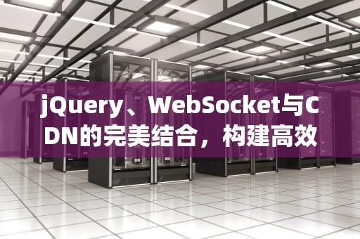 jQuery、WebSocket与CDN的完美结合，构建高效实时通信平台