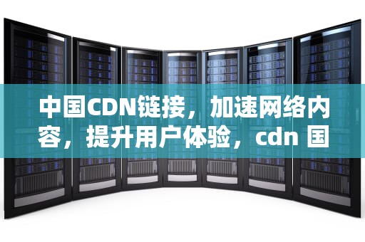 中国CDN链接，加速网络内容，提升用户体验，cdn 国内