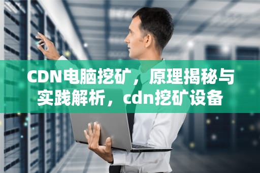 CDN电脑挖矿，原理揭秘与实践解析，cdn挖矿设备