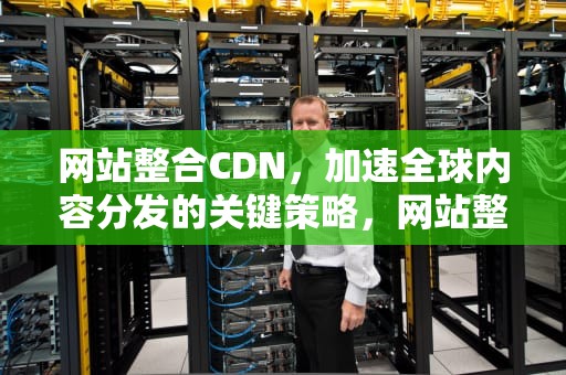 网站整合CDN，加速全球内容分发的关键策略，网站整合营销等服务