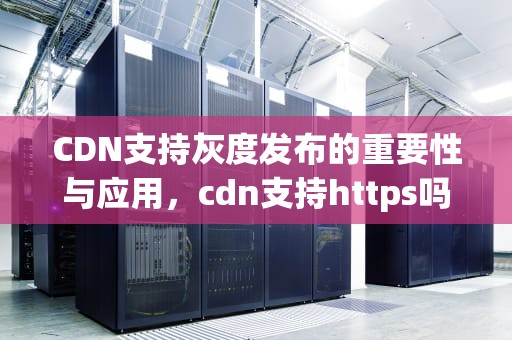 CDN支持灰度发布的重要性与应用，cdn支持https吗