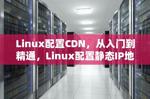 Linux配置CDN，从入门到精通，Linux配置静态IP地址和网关