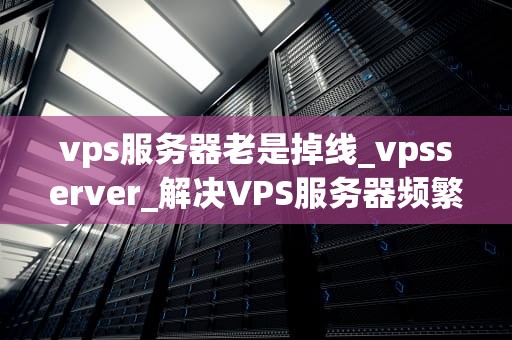 vps服务器老是掉线_vpsserver_解决VPS服务器频繁掉线问题的有效策略