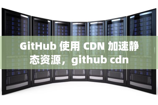 GitHub 使用 CDN 加速静态资源，github cdn