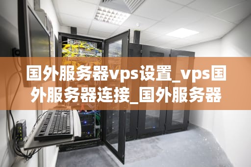 国外服务器vps设置_vps国外服务器连接_国外服务器VPS设置指南