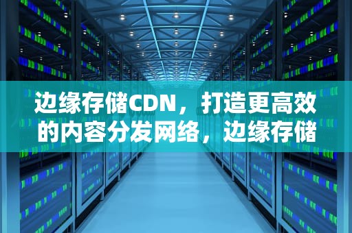 边缘存储CDN，打造更高效的内容分发网络，边缘存储什么意思