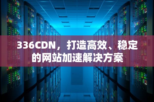 336CDN，打造高效、稳定的网站加速解决方案