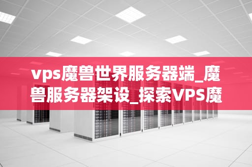 vps魔兽世界服务器端_魔兽服务器架设_探索VPS魔兽世界服务器端的世界