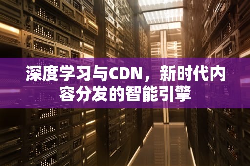 深度学习与CDN，新时代内容分发的智能引擎