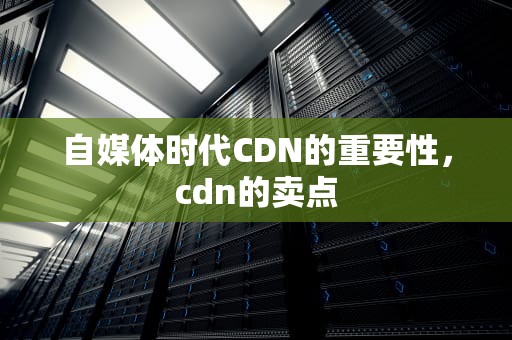 自媒体时代CDN的重要性，cdn的卖点