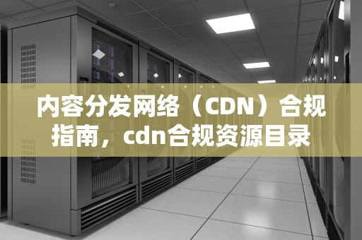 内容分发网络（CDN）合规指南，cdn合规资源目录