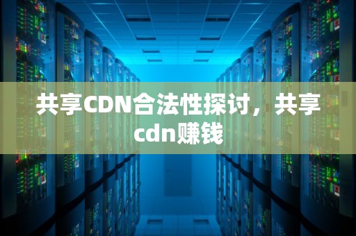 共享CDN合法性探讨，共享cdn赚钱