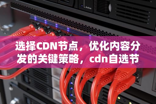选择CDN节点，优化内容分发的关键策略，cdn自选节点
