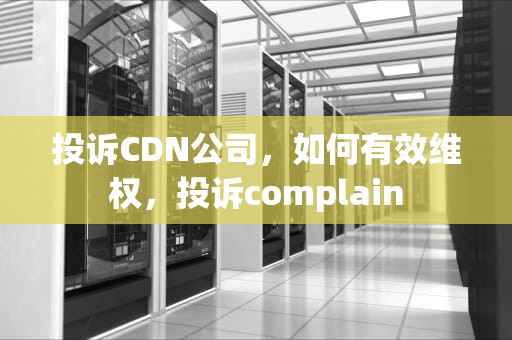 投诉CDN公司，如何有效维权，投诉complain