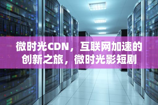 微时光CDN，互联网加速的创新之旅，微时光影短剧