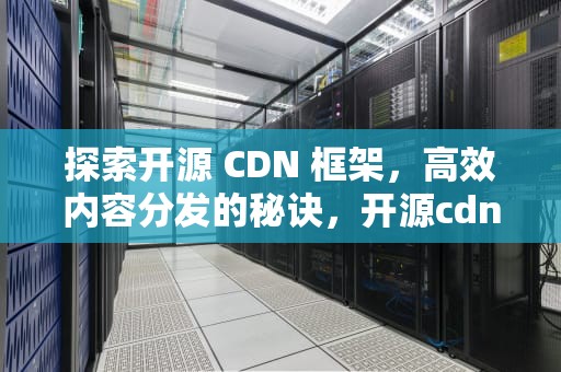探索开源 CDN 框架，高效内容分发的秘诀，开源cdn方案