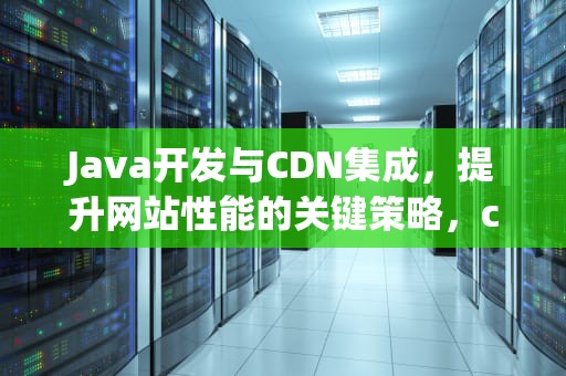 Java开发与CDN集成，提升网站性能的关键策略，cdn平台开发
