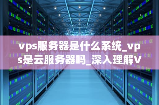 vps服务器是什么系统_vps是云服务器吗_深入理解VPS服务器及其系统