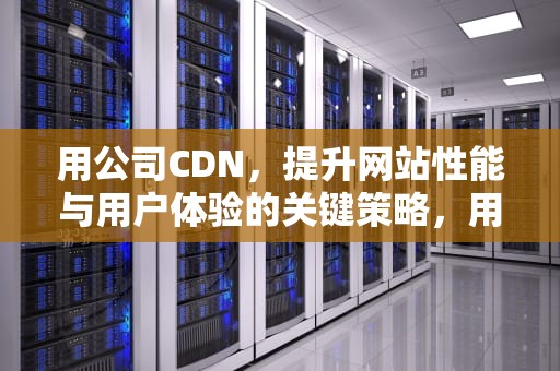 用公司CDN，提升网站性能与用户体验的关键策略，用公司名义买车的利弊