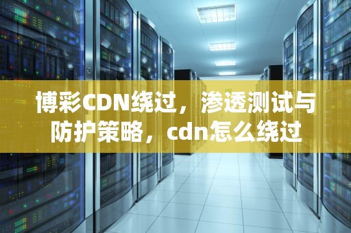 博彩CDN绕过，渗透测试与防护策略，cdn怎么绕过