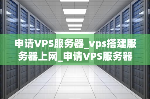 申请VPS服务器_vps搭建服务器上网_申请VPS服务器的全面指南