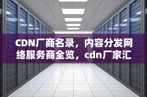 CDN厂商名录，内容分发网络服务商全览，cdn厂家汇总