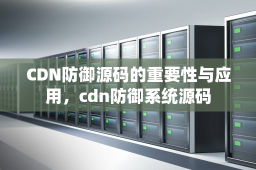 CDN防御源码的重要性与应用，cdn防御系统源码