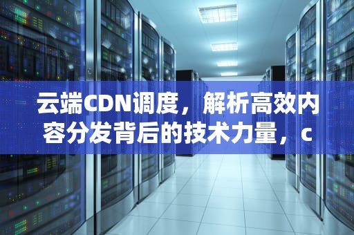 云端CDN调度，解析高效内容分发背后的技术力量，cdn调度系统