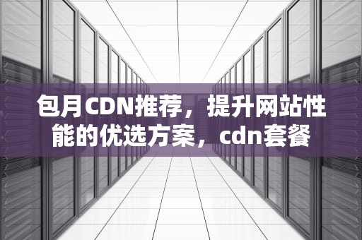 包月CDN推荐，提升网站性能的优选方案，cdn套餐