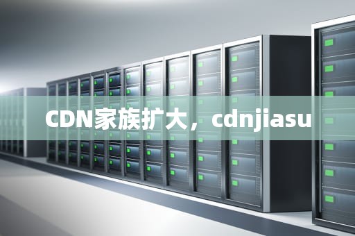 CDN家族扩大，cdnjiasu