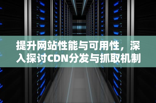 提升网站性能与可用性，深入探讨CDN分发与抓取机制，cdn 内容分发