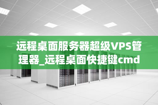 远程桌面服务器超级VPS管理器_远程桌面快捷键cmd超级vps管理器_远程桌面服务器超级VPS管理器的全面解析