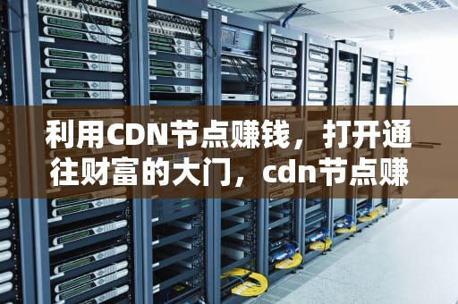 利用CDN节点赚钱，打开通往财富的大门，cdn节点赚钱吗