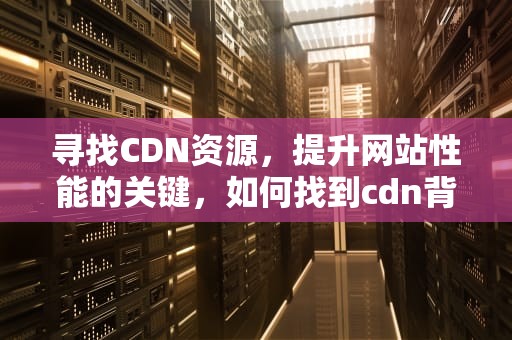 寻找CDN资源，提升网站性能的关键，如何找到cdn背后的源站