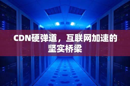 CDN硬弹道，互联网加速的坚实桥梁