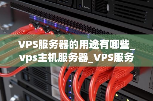 VPS服务器的用途有哪些_vps主机服务器_VPS服务器的多元化用途