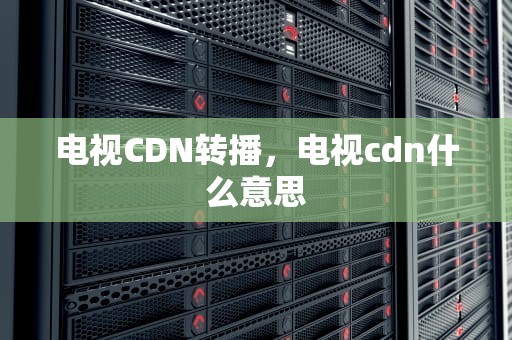电视CDN转播，电视cdn什么意思