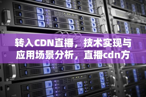 转入CDN直播，技术实现与应用场景分析，直播cdn方案