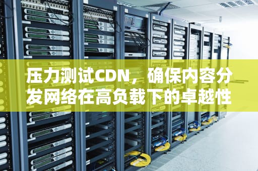 压力测试CDN，确保内容分发网络在高负载下的卓越性能，压力测试图
