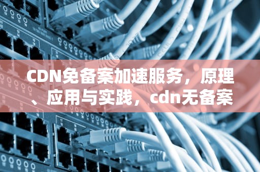 CDN免备案加速服务，原理、应用与实践，cdn无备案
