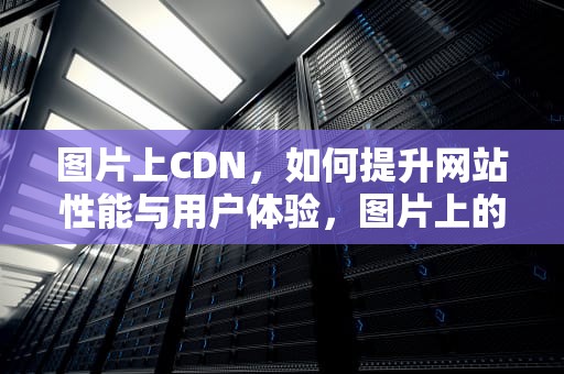 图片上CDN，如何提升网站性能与用户体验，图片上的文字怎么直接修改