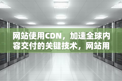 网站使用CDN，加速全球内容交付的关键技术，网站用cdn影响收录吗