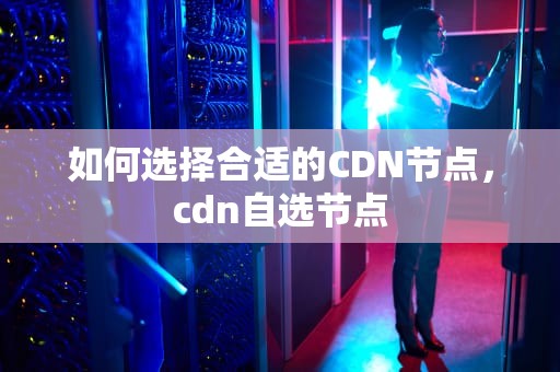 如何选择合适的CDN节点，cdn自选节点