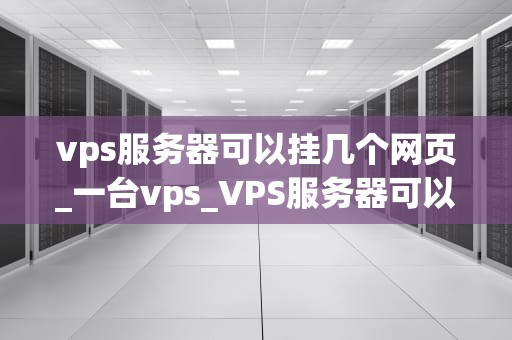 vps服务器可以挂几个网页_一台vps_VPS服务器可以挂几个网页？